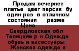 Продам вечернее платье ,цвет персик, бу один раз, в отличном состоянии, 46 разме › Цена ­ 1 700 - Свердловская обл., Талицкий р-н Одежда, обувь и аксессуары » Женская одежда и обувь   